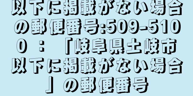 以下に掲載がない場合の郵便番号:509-5100 ： 「岐阜県土岐市以下に掲載がない場合」の郵便番号