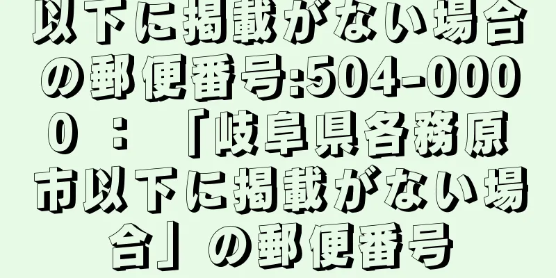 以下に掲載がない場合の郵便番号:504-0000 ： 「岐阜県各務原市以下に掲載がない場合」の郵便番号