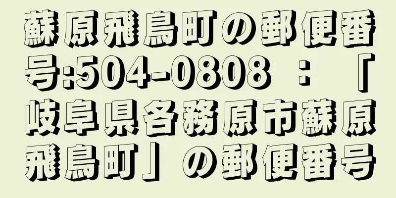 蘇原飛鳥町の郵便番号:504-0808 ： 「岐阜県各務原市蘇原飛鳥町」の郵便番号