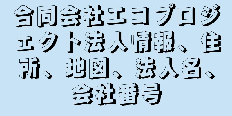 合同会社エコプロジェクト法人情報、住所、地図、法人名、会社番号