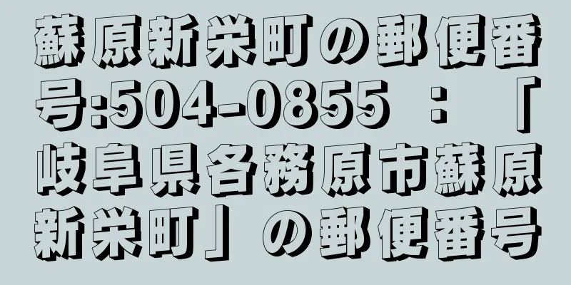 蘇原新栄町の郵便番号:504-0855 ： 「岐阜県各務原市蘇原新栄町」の郵便番号