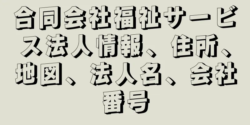 合同会社福祉サービス法人情報、住所、地図、法人名、会社番号