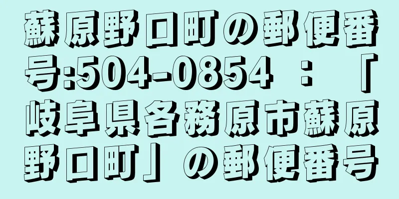 蘇原野口町の郵便番号:504-0854 ： 「岐阜県各務原市蘇原野口町」の郵便番号