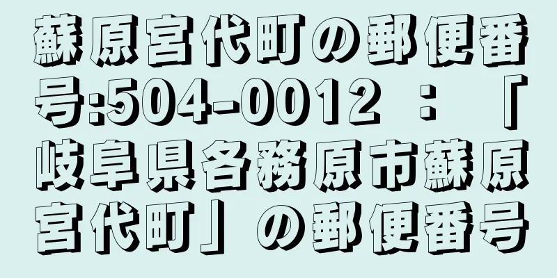 蘇原宮代町の郵便番号:504-0012 ： 「岐阜県各務原市蘇原宮代町」の郵便番号