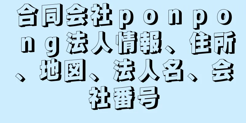 合同会社ｐｏｎｐｏｎｇ法人情報、住所、地図、法人名、会社番号