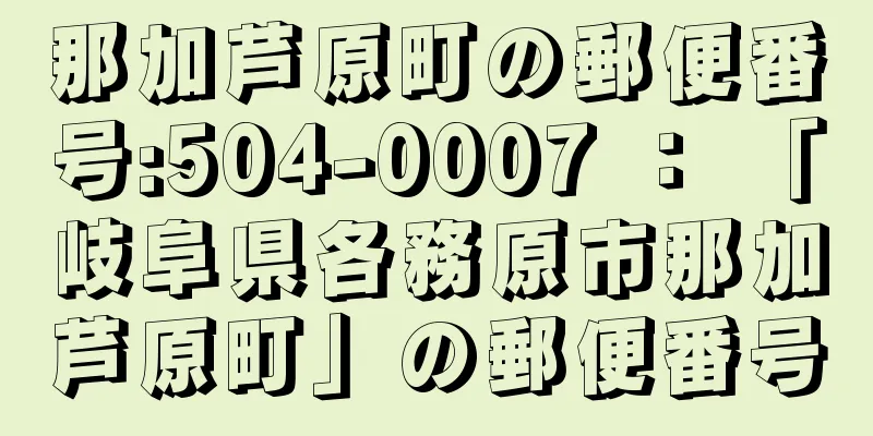 那加芦原町の郵便番号:504-0007 ： 「岐阜県各務原市那加芦原町」の郵便番号