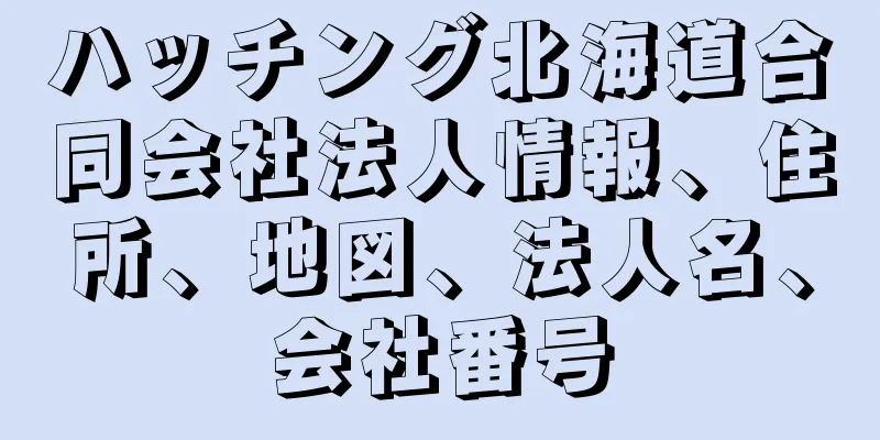 ハッチング北海道合同会社法人情報、住所、地図、法人名、会社番号