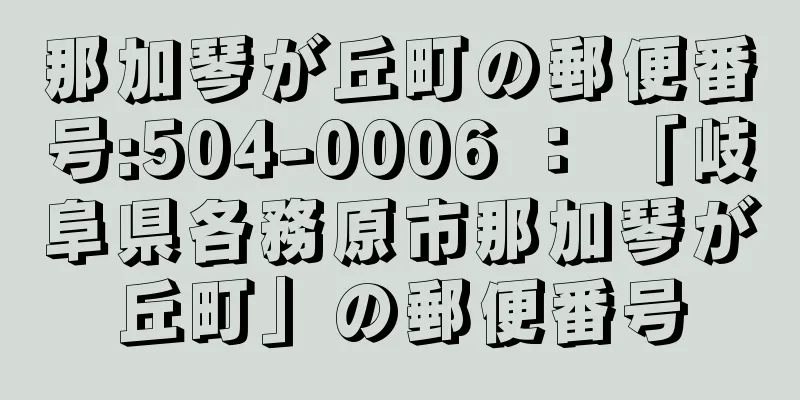 那加琴が丘町の郵便番号:504-0006 ： 「岐阜県各務原市那加琴が丘町」の郵便番号