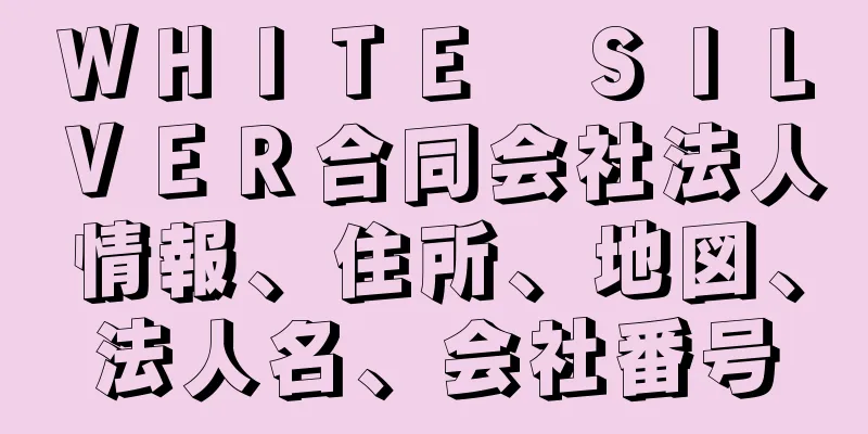 ＷＨＩＴＥ　ＳＩＬＶＥＲ合同会社法人情報、住所、地図、法人名、会社番号