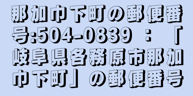 那加巾下町の郵便番号:504-0839 ： 「岐阜県各務原市那加巾下町」の郵便番号