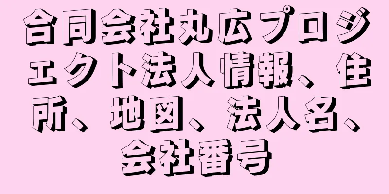 合同会社丸広プロジェクト法人情報、住所、地図、法人名、会社番号