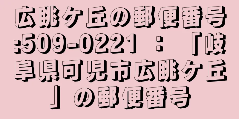 広眺ケ丘の郵便番号:509-0221 ： 「岐阜県可児市広眺ケ丘」の郵便番号