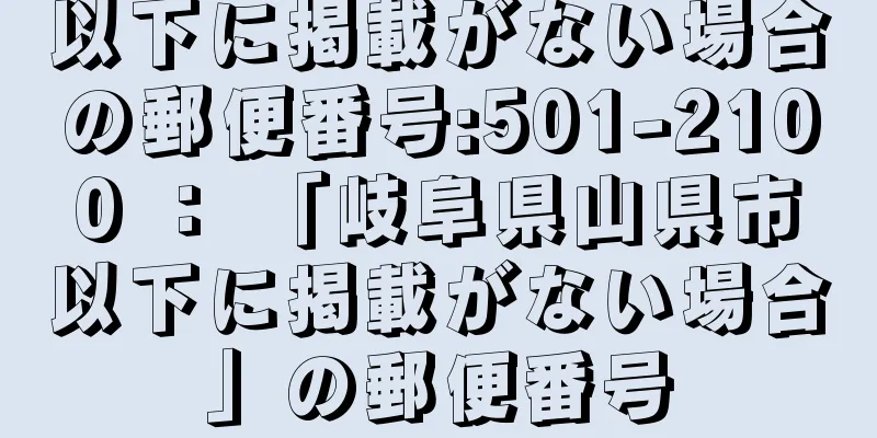 以下に掲載がない場合の郵便番号:501-2100 ： 「岐阜県山県市以下に掲載がない場合」の郵便番号