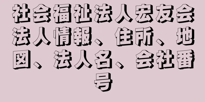 社会福祉法人宏友会法人情報、住所、地図、法人名、会社番号