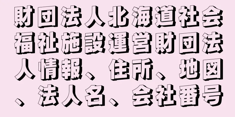 財団法人北海道社会福祉施設運営財団法人情報、住所、地図、法人名、会社番号