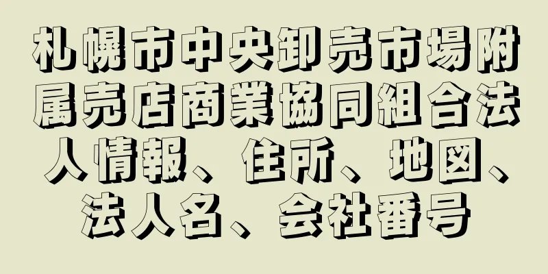 札幌市中央卸売市場附属売店商業協同組合法人情報、住所、地図、法人名、会社番号