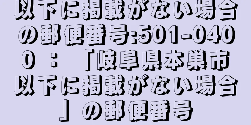 以下に掲載がない場合の郵便番号:501-0400 ： 「岐阜県本巣市以下に掲載がない場合」の郵便番号