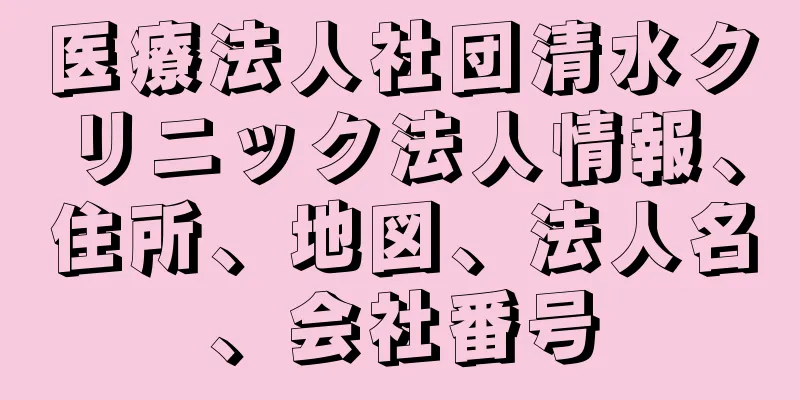 医療法人社団清水クリニック法人情報、住所、地図、法人名、会社番号