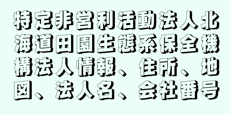 特定非営利活動法人北海道田園生態系保全機構法人情報、住所、地図、法人名、会社番号