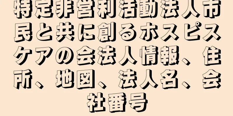 特定非営利活動法人市民と共に創るホスピスケアの会法人情報、住所、地図、法人名、会社番号