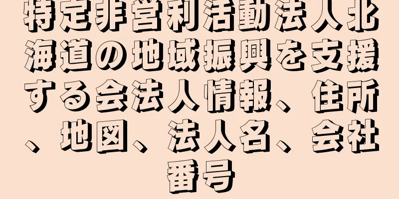 特定非営利活動法人北海道の地域振興を支援する会法人情報、住所、地図、法人名、会社番号