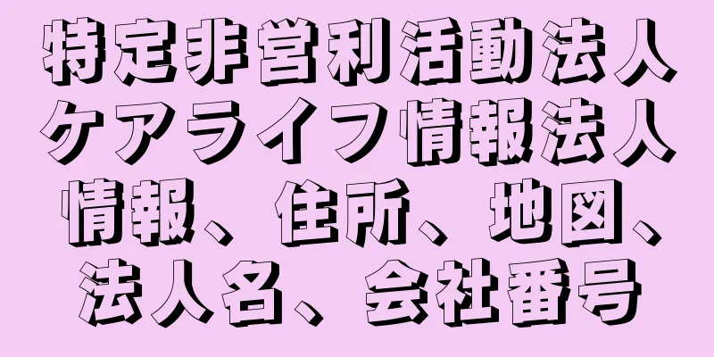 特定非営利活動法人ケアライフ情報法人情報、住所、地図、法人名、会社番号