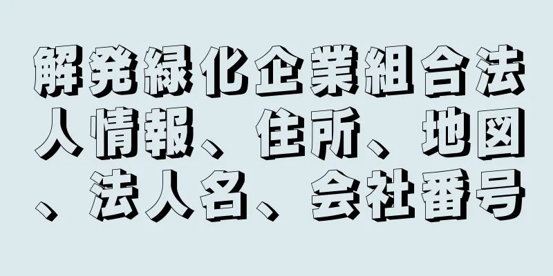 解発緑化企業組合法人情報、住所、地図、法人名、会社番号