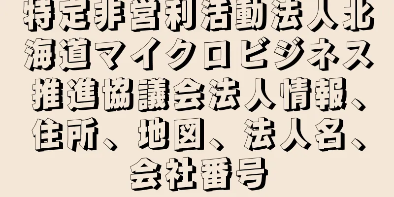 特定非営利活動法人北海道マイクロビジネス推進協議会法人情報、住所、地図、法人名、会社番号