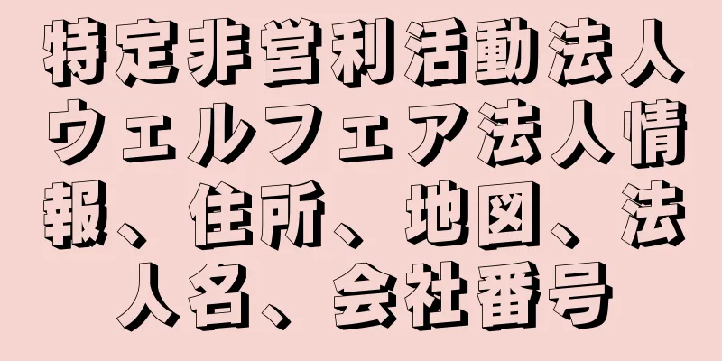 特定非営利活動法人ウェルフェア法人情報、住所、地図、法人名、会社番号