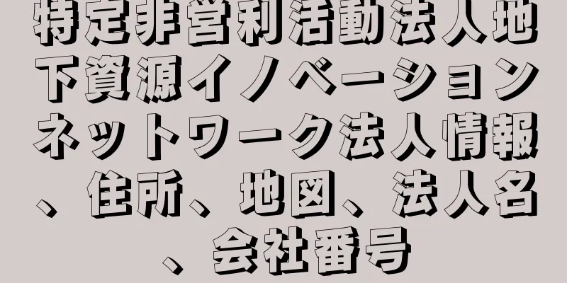 特定非営利活動法人地下資源イノベーションネットワーク法人情報、住所、地図、法人名、会社番号