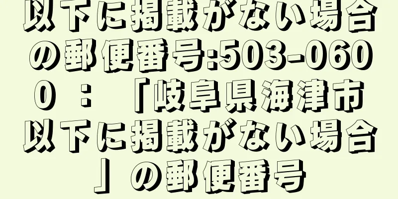 以下に掲載がない場合の郵便番号:503-0600 ： 「岐阜県海津市以下に掲載がない場合」の郵便番号