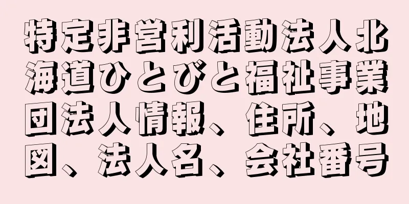 特定非営利活動法人北海道ひとびと福祉事業団法人情報、住所、地図、法人名、会社番号