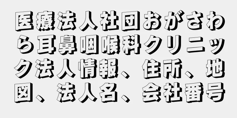 医療法人社団おがさわら耳鼻咽喉科クリニック法人情報、住所、地図、法人名、会社番号