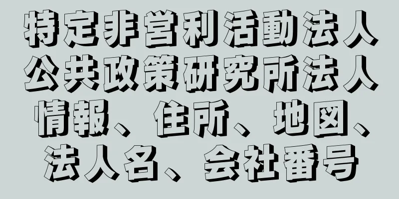 特定非営利活動法人公共政策研究所法人情報、住所、地図、法人名、会社番号