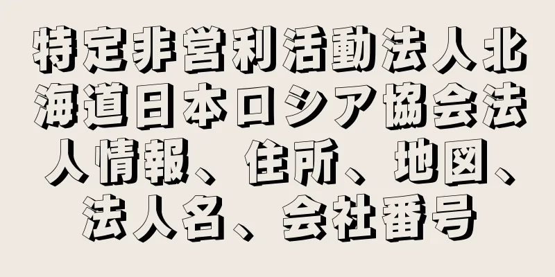 特定非営利活動法人北海道日本ロシア協会法人情報、住所、地図、法人名、会社番号