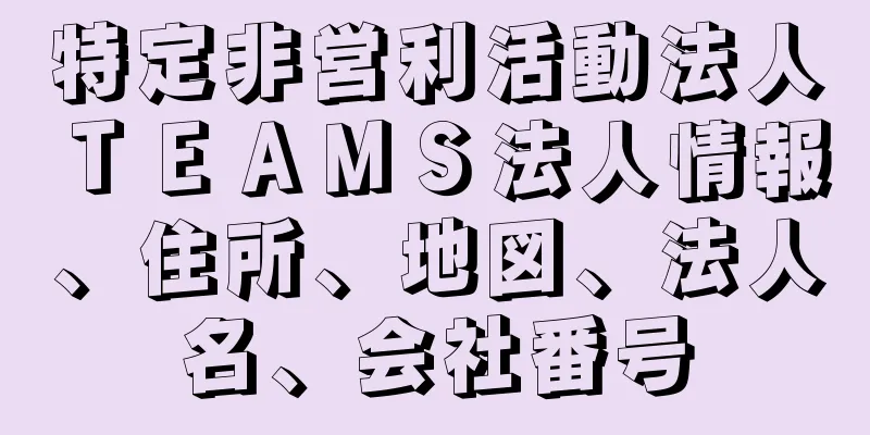 特定非営利活動法人ＴＥＡＭＳ法人情報、住所、地図、法人名、会社番号