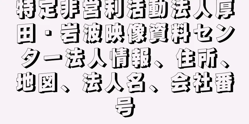 特定非営利活動法人厚田・岩波映像資料センター法人情報、住所、地図、法人名、会社番号