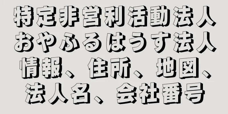 特定非営利活動法人おやふるはうす法人情報、住所、地図、法人名、会社番号