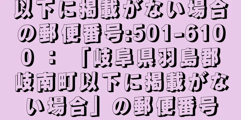 以下に掲載がない場合の郵便番号:501-6100 ： 「岐阜県羽島郡岐南町以下に掲載がない場合」の郵便番号