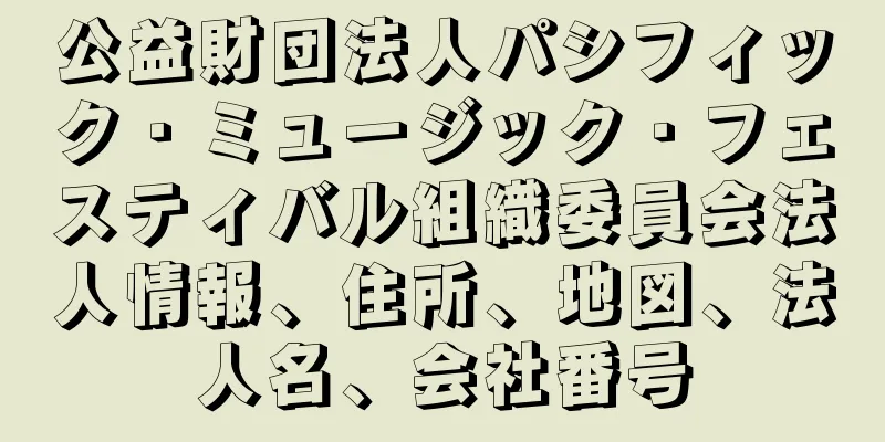 公益財団法人パシフィック・ミュージック・フェスティバル組織委員会法人情報、住所、地図、法人名、会社番号