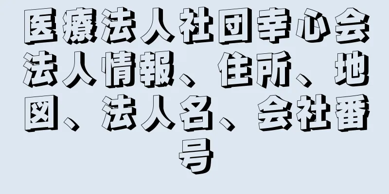 医療法人社団幸心会法人情報、住所、地図、法人名、会社番号