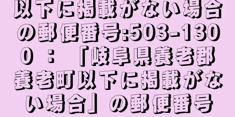 以下に掲載がない場合の郵便番号:503-1300 ： 「岐阜県養老郡養老町以下に掲載がない場合」の郵便番号