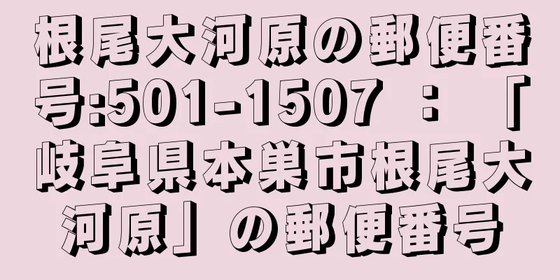 根尾大河原の郵便番号:501-1507 ： 「岐阜県本巣市根尾大河原」の郵便番号