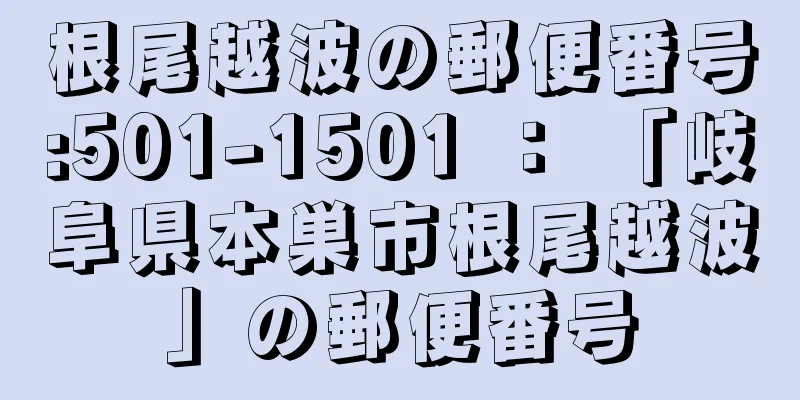 根尾越波の郵便番号:501-1501 ： 「岐阜県本巣市根尾越波」の郵便番号