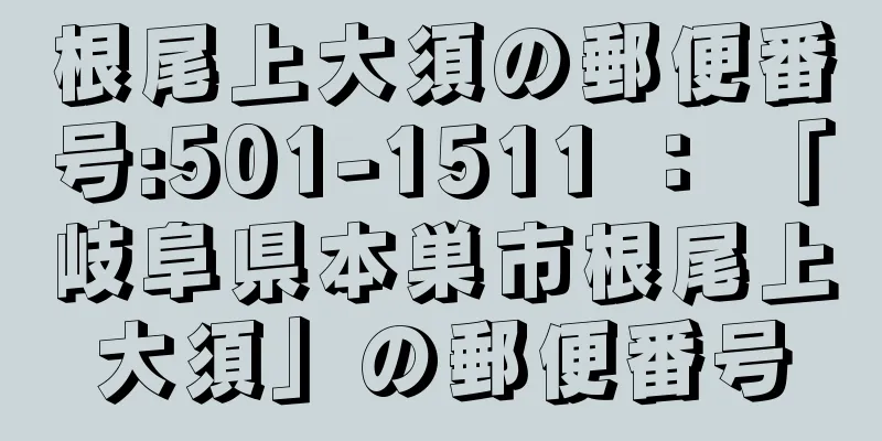 根尾上大須の郵便番号:501-1511 ： 「岐阜県本巣市根尾上大須」の郵便番号