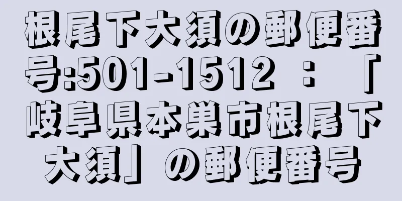 根尾下大須の郵便番号:501-1512 ： 「岐阜県本巣市根尾下大須」の郵便番号