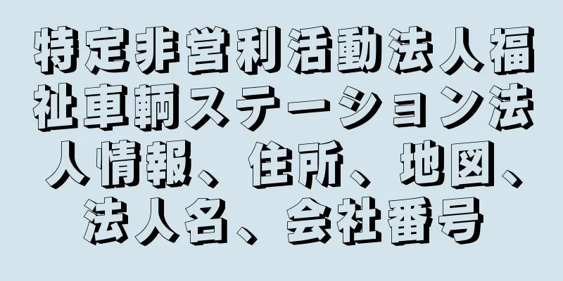 特定非営利活動法人福祉車輌ステーション法人情報、住所、地図、法人名、会社番号