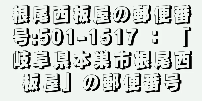 根尾西板屋の郵便番号:501-1517 ： 「岐阜県本巣市根尾西板屋」の郵便番号