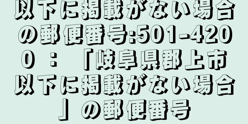 以下に掲載がない場合の郵便番号:501-4200 ： 「岐阜県郡上市以下に掲載がない場合」の郵便番号