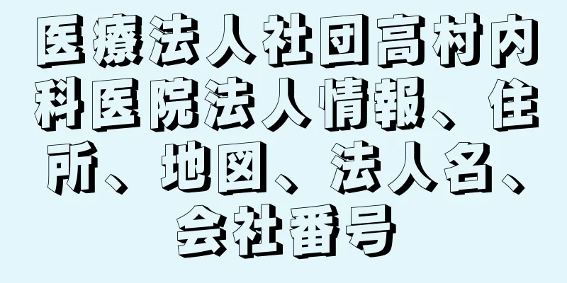 医療法人社団高村内科医院法人情報、住所、地図、法人名、会社番号